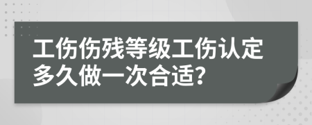 工伤伤残等级工伤认定多久做一次合适？