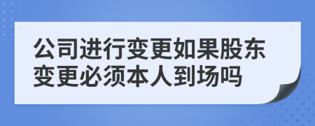 公司进行变更如果股东变更必须本人到场吗