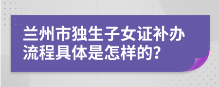 兰州市独生子女证补办流程具体是怎样的？