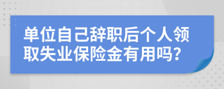 单位自己辞职后个人领取失业保险金有用吗？