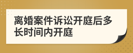 离婚案件诉讼开庭后多长时间内开庭
