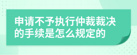 申请不予执行仲裁裁决的手续是怎么规定的