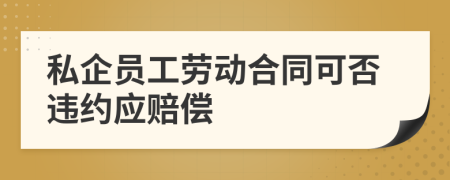 私企员工劳动合同可否违约应赔偿