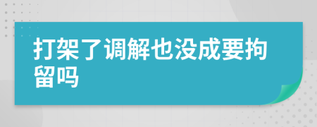 打架了调解也没成要拘留吗