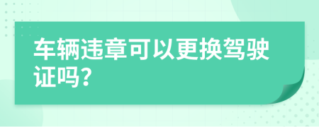 车辆违章可以更换驾驶证吗？