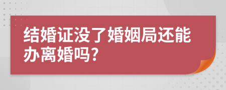 结婚证没了婚姻局还能办离婚吗?