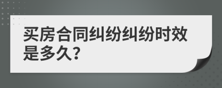 买房合同纠纷纠纷时效是多久？