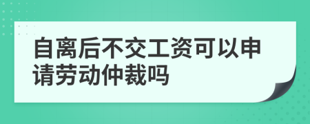 自离后不交工资可以申请劳动仲裁吗