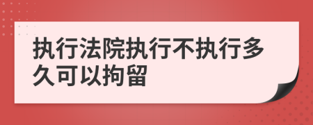 执行法院执行不执行多久可以拘留