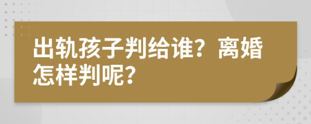 出轨孩子判给谁？离婚怎样判呢？