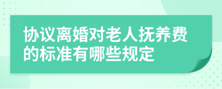 协议离婚对老人抚养费的标准有哪些规定