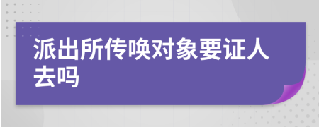 派出所传唤对象要证人去吗