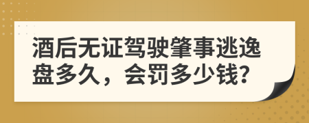 酒后无证驾驶肇事逃逸盘多久，会罚多少钱？