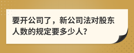 要开公司了，新公司法对股东人数的规定要多少人？