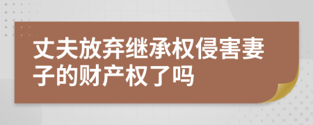 丈夫放弃继承权侵害妻子的财产权了吗