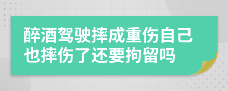 醉酒驾驶摔成重伤自己也摔伤了还要拘留吗