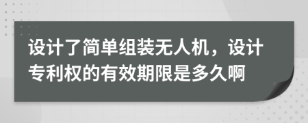 设计了简单组装无人机，设计专利权的有效期限是多久啊