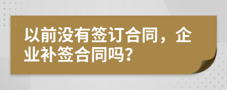 以前没有签订合同，企业补签合同吗？
