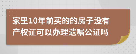 家里10年前买的的房子没有产权证可以办理遗嘱公证吗