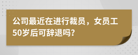 公司最近在进行裁员，女员工50岁后可辞退吗？