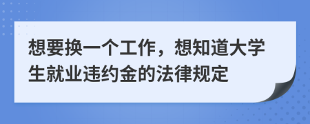 想要换一个工作，想知道大学生就业违约金的法律规定