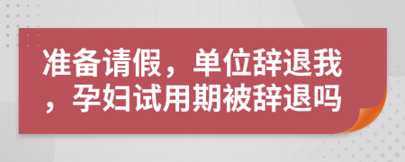 准备请假，单位辞退我，孕妇试用期被辞退吗