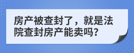 房产被查封了，就是法院查封房产能卖吗？