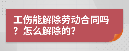 工伤能解除劳动合同吗？怎么解除的？