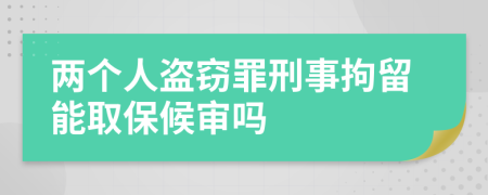 两个人盗窃罪刑事拘留能取保候审吗