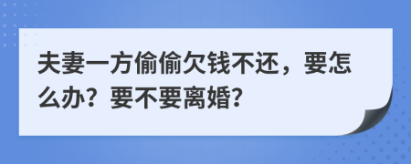 夫妻一方偷偷欠钱不还，要怎么办？要不要离婚？