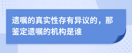 遗嘱的真实性存有异议的，那鉴定遗嘱的机构是谁