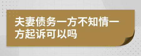 夫妻债务一方不知情一方起诉可以吗
