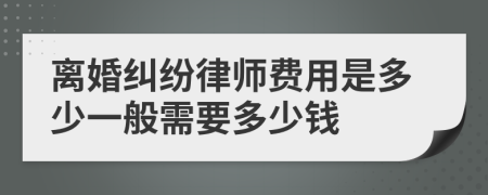 离婚纠纷律师费用是多少一般需要多少钱