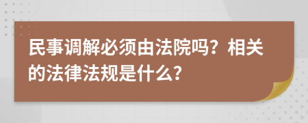 民事调解必须由法院吗？相关的法律法规是什么？