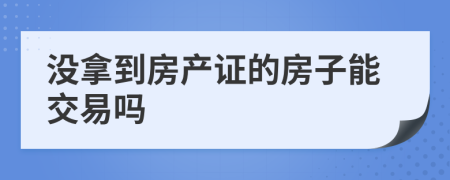 没拿到房产证的房子能交易吗