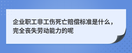 企业职工非工伤死亡赔偿标准是什么，完全丧失劳动能力的呢