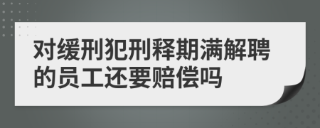 对缓刑犯刑释期满解聘的员工还要赔偿吗