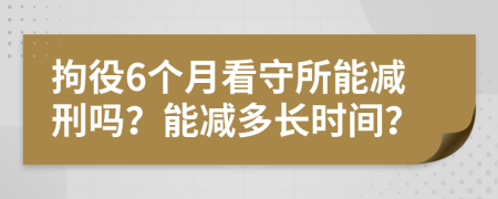 拘役6个月看守所能减刑吗？能减多长时间？