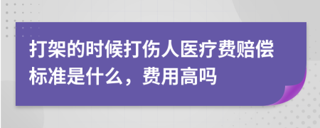 打架的时候打伤人医疗费赔偿标准是什么，费用高吗