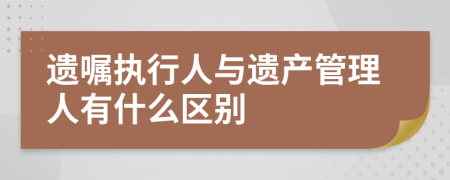 遗嘱执行人与遗产管理人有什么区别