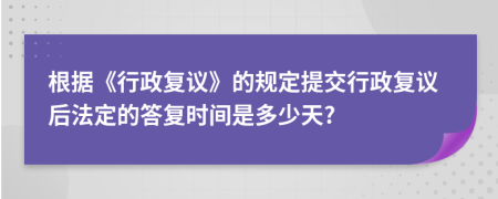 根据《行政复议》的规定提交行政复议后法定的答复时间是多少天?