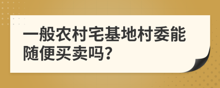 一般农村宅基地村委能随便买卖吗？