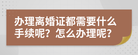 办理离婚证都需要什么手续呢？怎么办理呢？