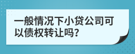 一般情况下小贷公司可以债权转让吗？