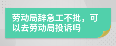 劳动局辞急工不批，可以去劳动局投诉吗