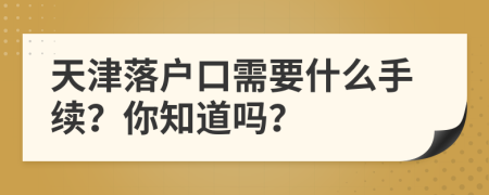 天津落户口需要什么手续？你知道吗？