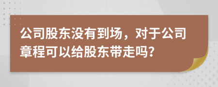 公司股东没有到场，对于公司章程可以给股东带走吗？