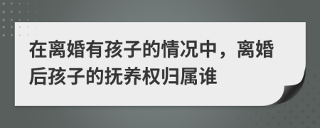 在离婚有孩子的情况中，离婚后孩子的抚养权归属谁