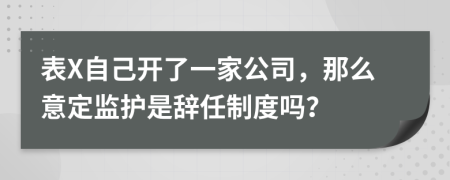 表X自己开了一家公司，那么意定监护是辞任制度吗？