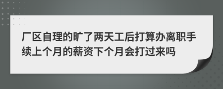 厂区自理的旷了两天工后打算办离职手续上个月的薪资下个月会打过来吗